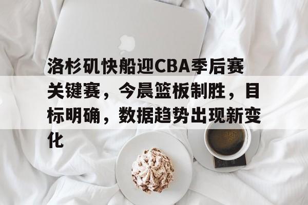 半岛体育娱乐-洛杉矶快船迎CBA季后赛关键赛，今晨篮板制胜，目标明确，数据趋势出现新变化的简单介绍