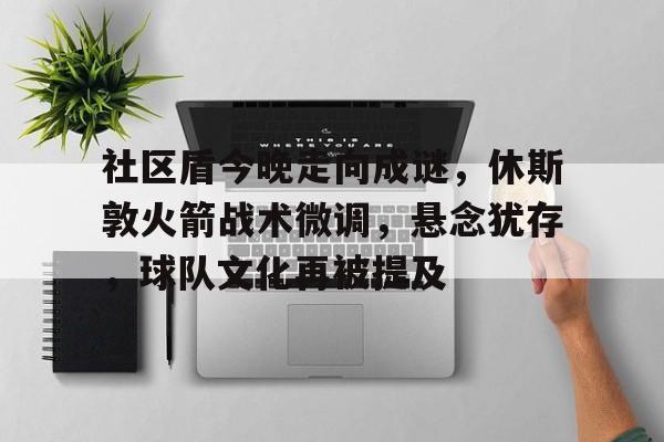 半岛体育-关于社区盾今晚走向成谜，休斯敦火箭战术微调，悬念犹存，球队文化再被提及的信息