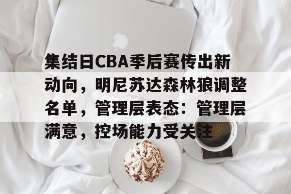 半岛体育下载-包含集结日CBA季后赛传出新动向，明尼苏达森林狼调整名单，管理层表态：管理层满意，控场能力受关注的词条